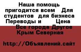 Наша помощь пригодится всем.. Для студентов  для бизнеса. Переводы и ... › Цена ­ 200 - Все города Другое . Крым,Северная